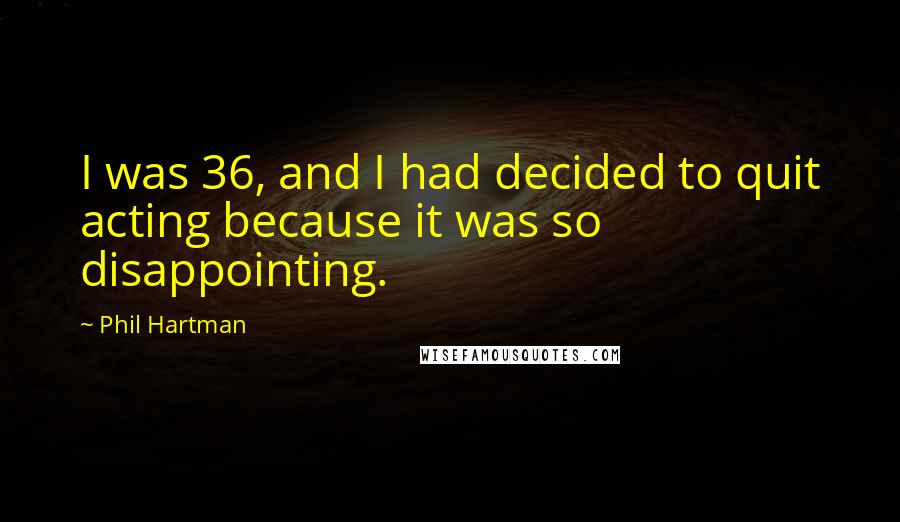 Phil Hartman Quotes: I was 36, and I had decided to quit acting because it was so disappointing.