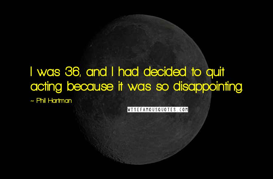 Phil Hartman Quotes: I was 36, and I had decided to quit acting because it was so disappointing.