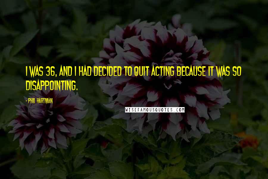 Phil Hartman Quotes: I was 36, and I had decided to quit acting because it was so disappointing.