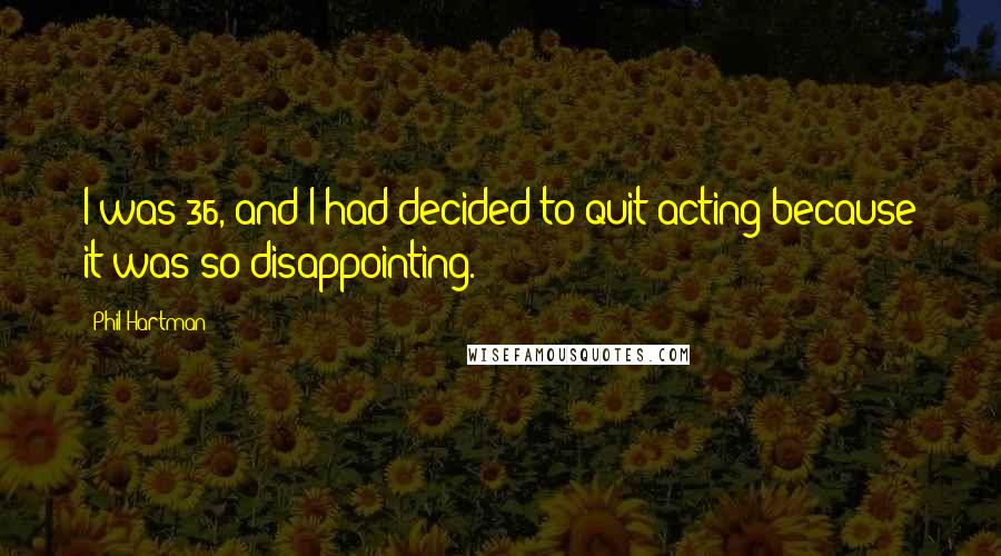 Phil Hartman Quotes: I was 36, and I had decided to quit acting because it was so disappointing.