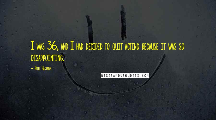 Phil Hartman Quotes: I was 36, and I had decided to quit acting because it was so disappointing.