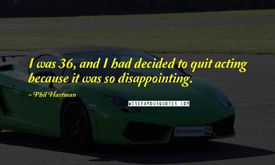 Phil Hartman Quotes: I was 36, and I had decided to quit acting because it was so disappointing.
