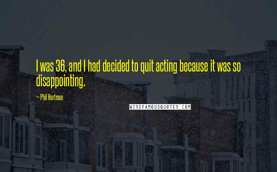 Phil Hartman Quotes: I was 36, and I had decided to quit acting because it was so disappointing.