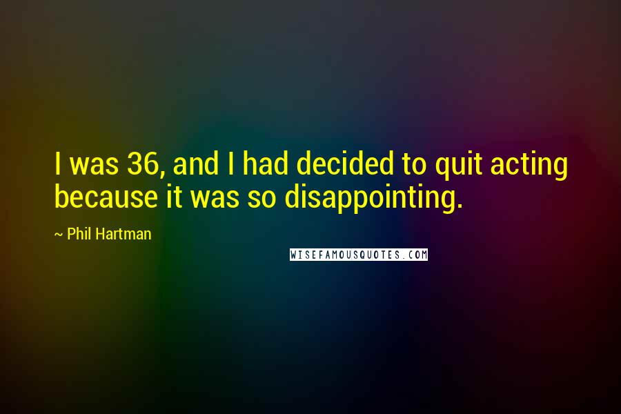 Phil Hartman Quotes: I was 36, and I had decided to quit acting because it was so disappointing.