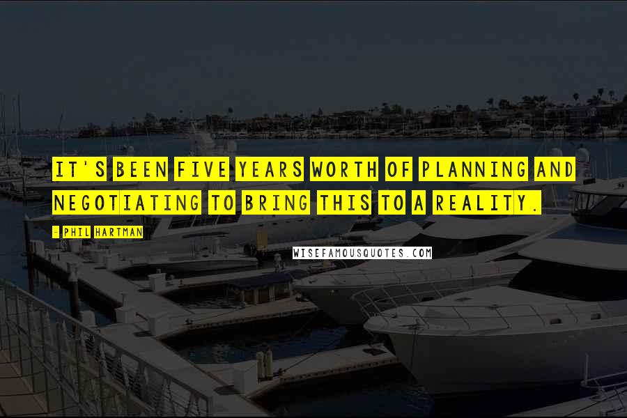 Phil Hartman Quotes: It's been five years worth of planning and negotiating to bring this to a reality.