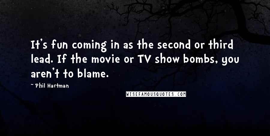 Phil Hartman Quotes: It's fun coming in as the second or third lead. If the movie or TV show bombs, you aren't to blame.