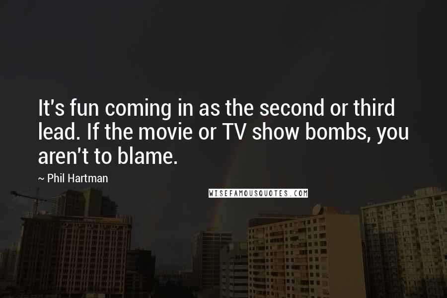 Phil Hartman Quotes: It's fun coming in as the second or third lead. If the movie or TV show bombs, you aren't to blame.