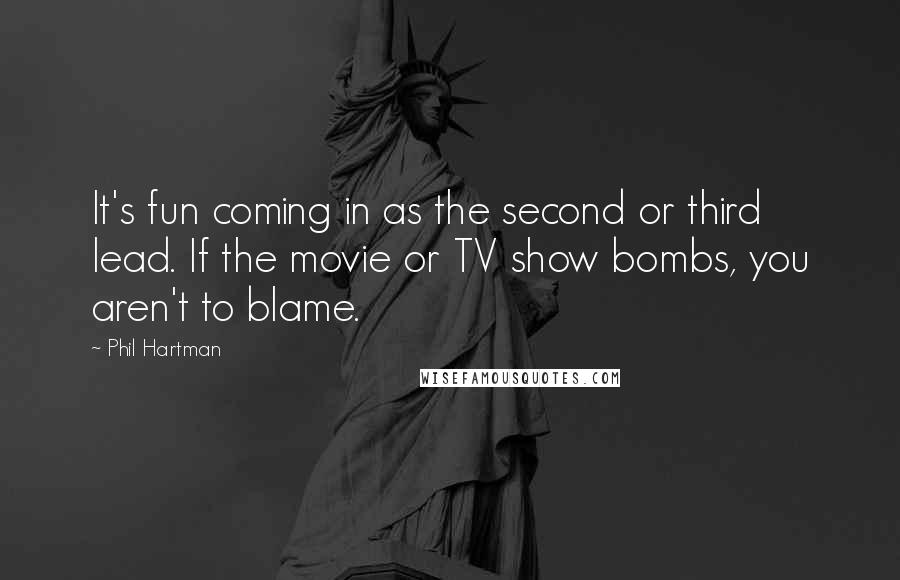 Phil Hartman Quotes: It's fun coming in as the second or third lead. If the movie or TV show bombs, you aren't to blame.