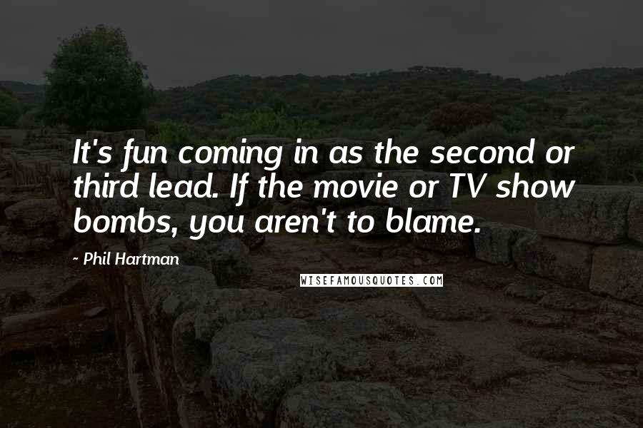 Phil Hartman Quotes: It's fun coming in as the second or third lead. If the movie or TV show bombs, you aren't to blame.