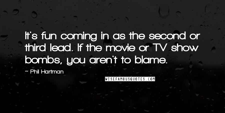 Phil Hartman Quotes: It's fun coming in as the second or third lead. If the movie or TV show bombs, you aren't to blame.