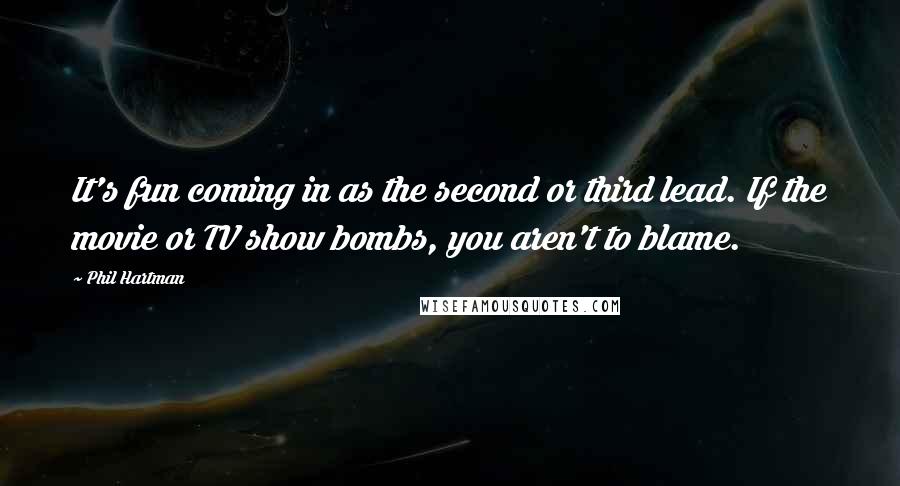 Phil Hartman Quotes: It's fun coming in as the second or third lead. If the movie or TV show bombs, you aren't to blame.