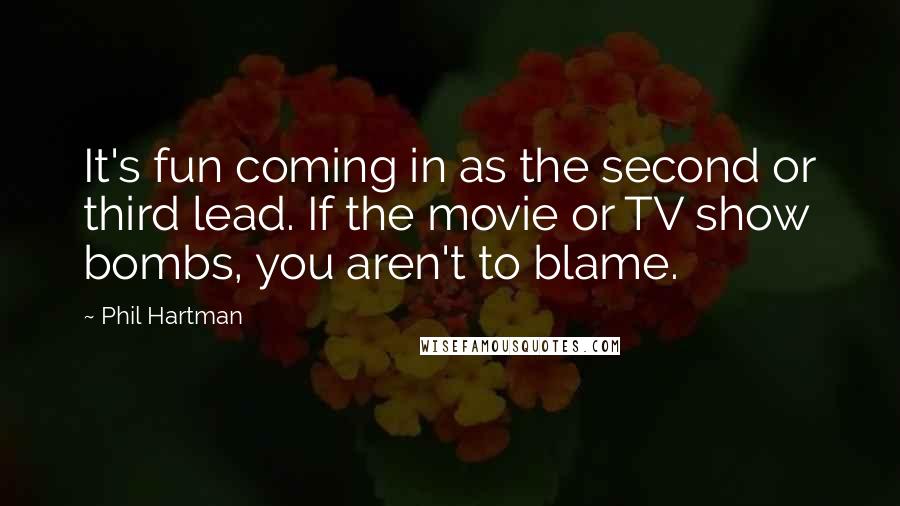 Phil Hartman Quotes: It's fun coming in as the second or third lead. If the movie or TV show bombs, you aren't to blame.