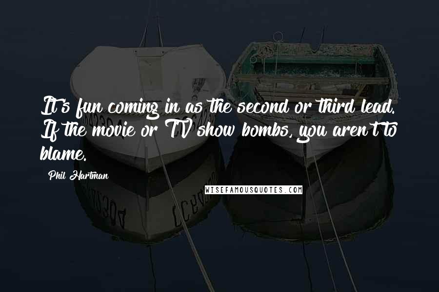 Phil Hartman Quotes: It's fun coming in as the second or third lead. If the movie or TV show bombs, you aren't to blame.