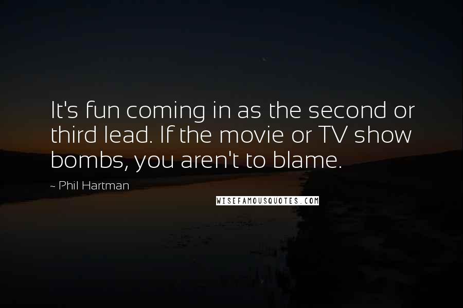 Phil Hartman Quotes: It's fun coming in as the second or third lead. If the movie or TV show bombs, you aren't to blame.