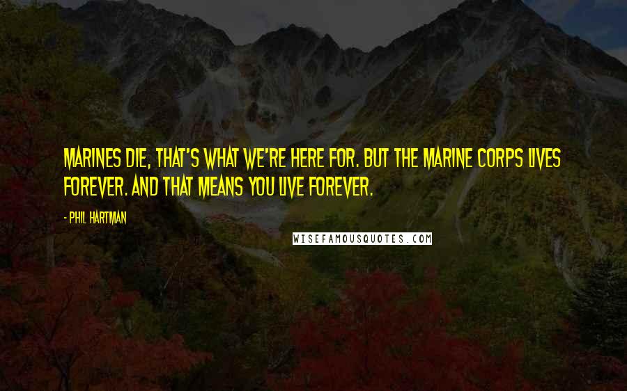 Phil Hartman Quotes: Marines die, that's what we're here for. But the Marine Corps lives forever. And that means YOU live forever.