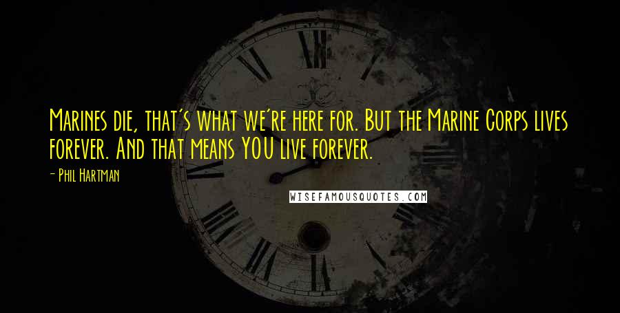 Phil Hartman Quotes: Marines die, that's what we're here for. But the Marine Corps lives forever. And that means YOU live forever.