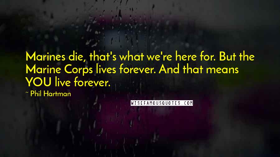 Phil Hartman Quotes: Marines die, that's what we're here for. But the Marine Corps lives forever. And that means YOU live forever.