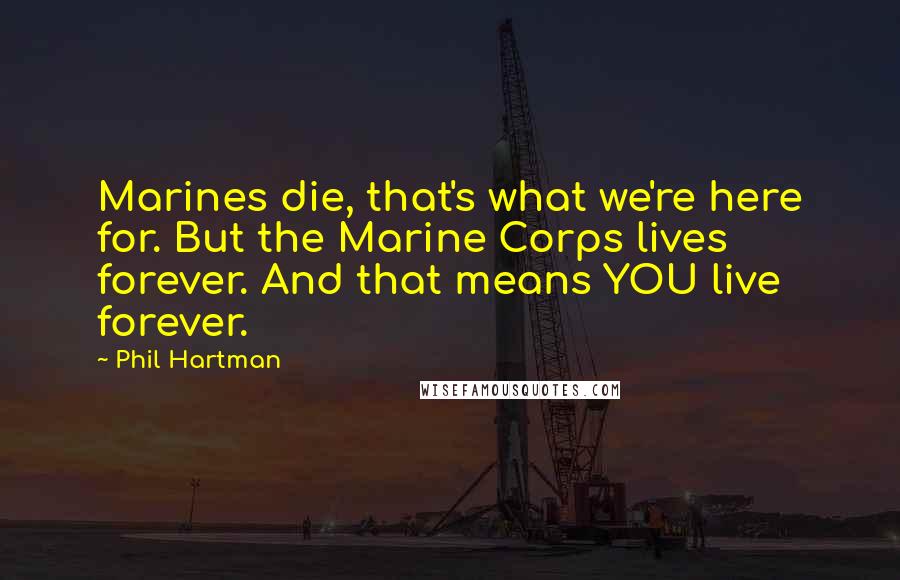 Phil Hartman Quotes: Marines die, that's what we're here for. But the Marine Corps lives forever. And that means YOU live forever.