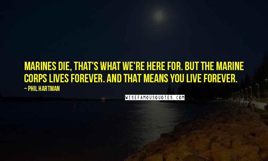 Phil Hartman Quotes: Marines die, that's what we're here for. But the Marine Corps lives forever. And that means YOU live forever.