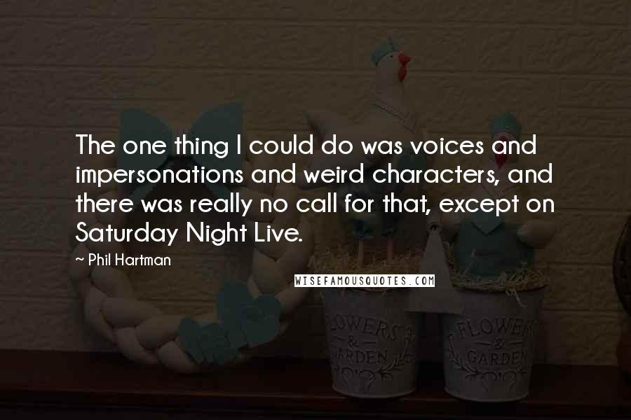 Phil Hartman Quotes: The one thing I could do was voices and impersonations and weird characters, and there was really no call for that, except on Saturday Night Live.