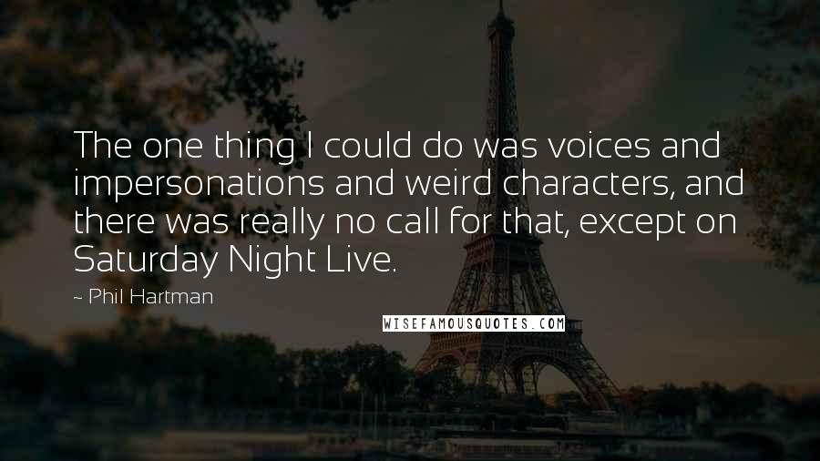 Phil Hartman Quotes: The one thing I could do was voices and impersonations and weird characters, and there was really no call for that, except on Saturday Night Live.