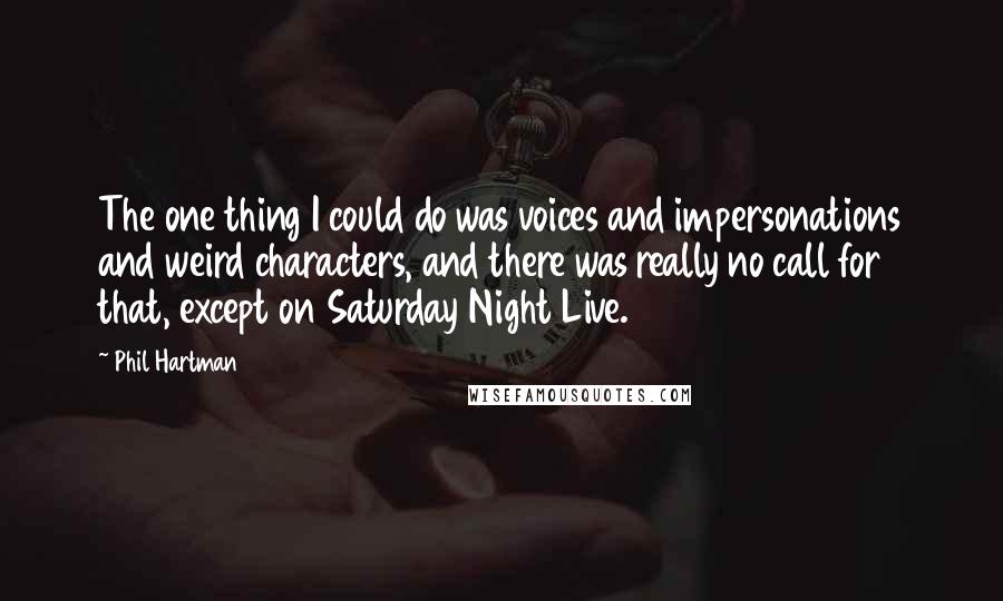 Phil Hartman Quotes: The one thing I could do was voices and impersonations and weird characters, and there was really no call for that, except on Saturday Night Live.