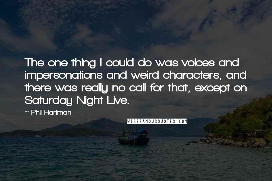 Phil Hartman Quotes: The one thing I could do was voices and impersonations and weird characters, and there was really no call for that, except on Saturday Night Live.