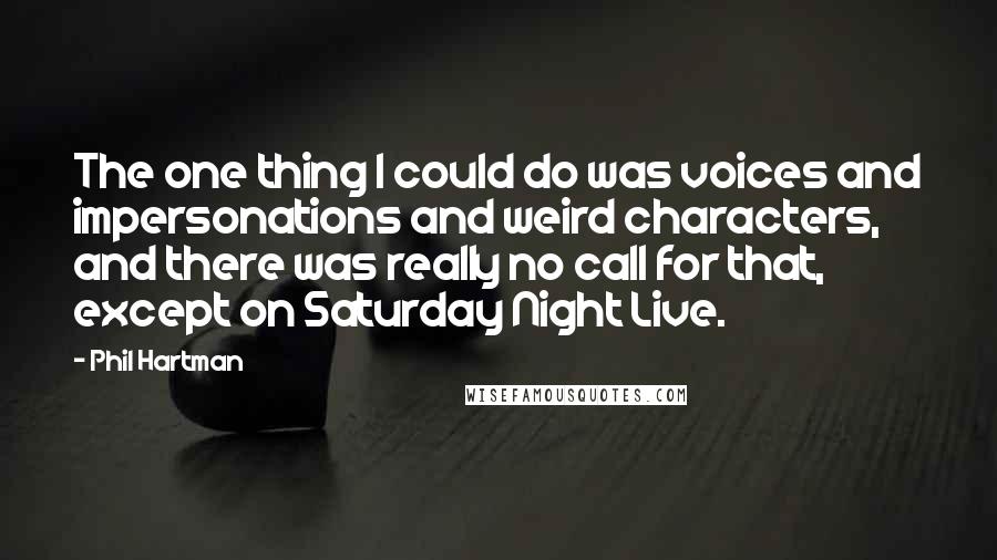 Phil Hartman Quotes: The one thing I could do was voices and impersonations and weird characters, and there was really no call for that, except on Saturday Night Live.