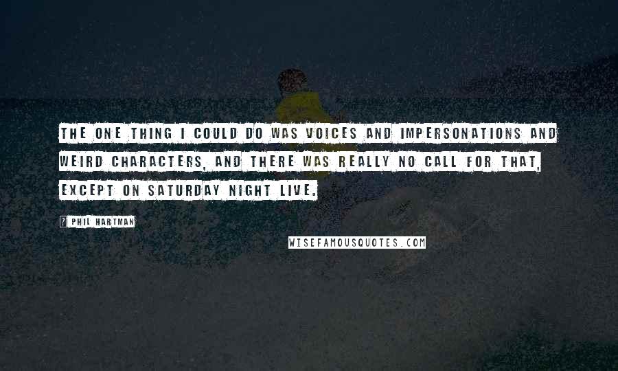 Phil Hartman Quotes: The one thing I could do was voices and impersonations and weird characters, and there was really no call for that, except on Saturday Night Live.