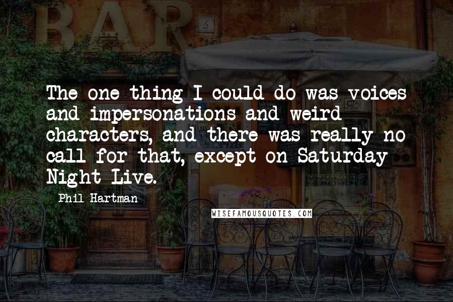 Phil Hartman Quotes: The one thing I could do was voices and impersonations and weird characters, and there was really no call for that, except on Saturday Night Live.