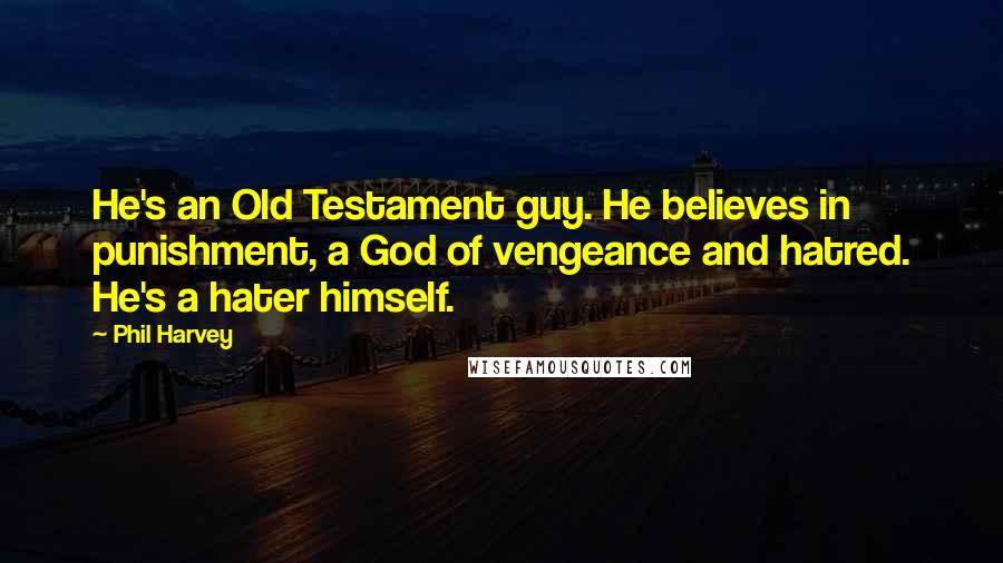 Phil Harvey Quotes: He's an Old Testament guy. He believes in punishment, a God of vengeance and hatred. He's a hater himself.