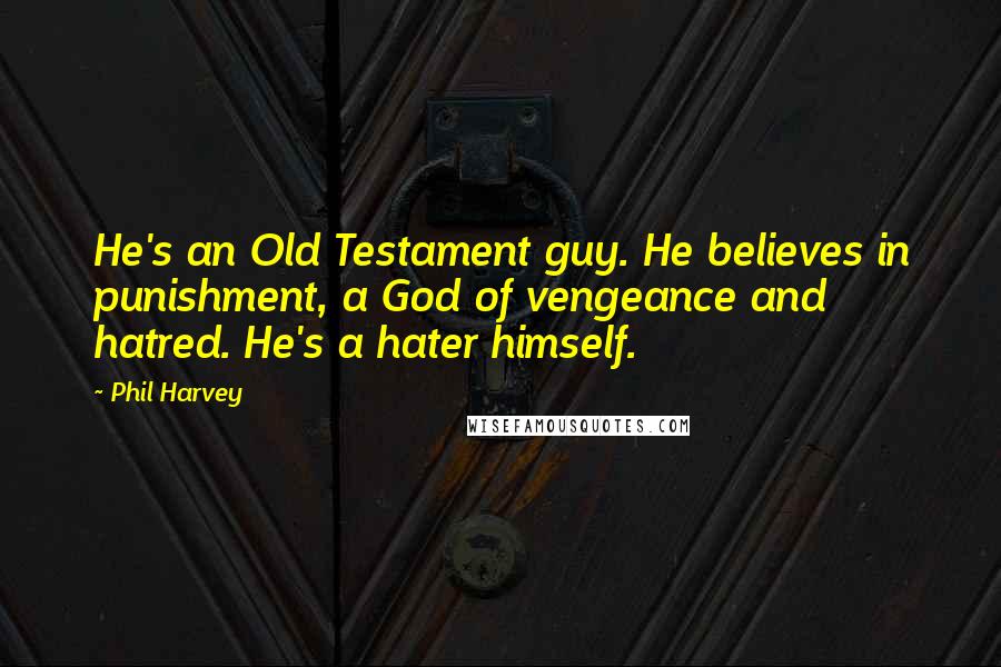 Phil Harvey Quotes: He's an Old Testament guy. He believes in punishment, a God of vengeance and hatred. He's a hater himself.