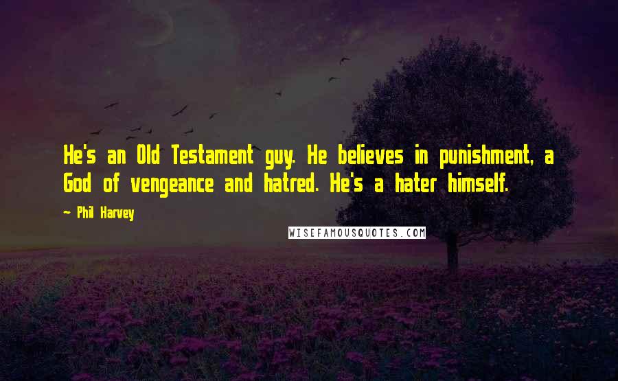 Phil Harvey Quotes: He's an Old Testament guy. He believes in punishment, a God of vengeance and hatred. He's a hater himself.