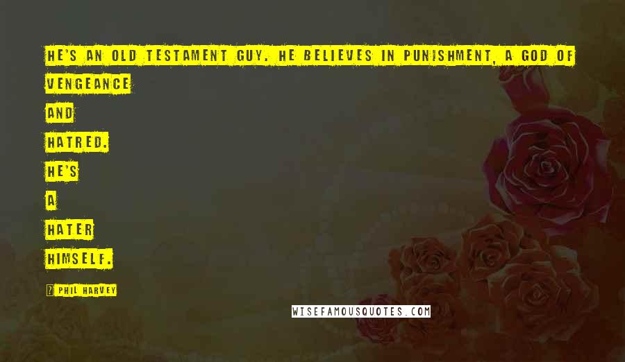 Phil Harvey Quotes: He's an Old Testament guy. He believes in punishment, a God of vengeance and hatred. He's a hater himself.