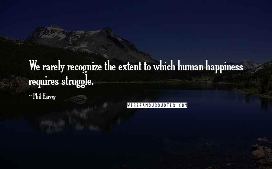 Phil Harvey Quotes: We rarely recognize the extent to which human happiness requires struggle.