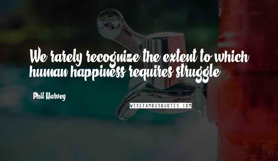 Phil Harvey Quotes: We rarely recognize the extent to which human happiness requires struggle.