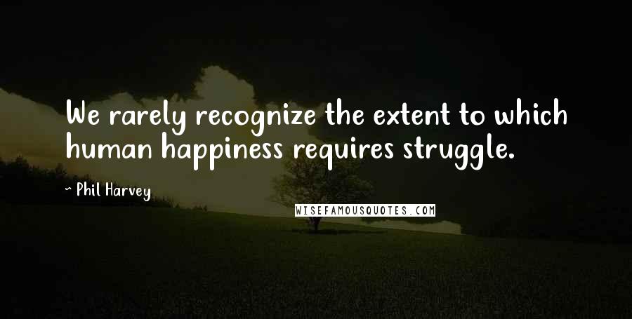 Phil Harvey Quotes: We rarely recognize the extent to which human happiness requires struggle.