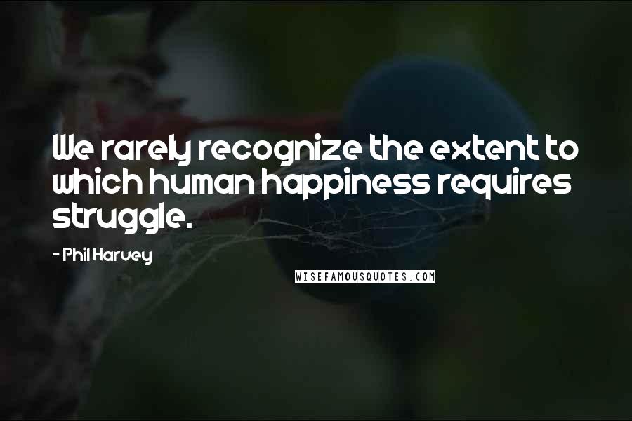Phil Harvey Quotes: We rarely recognize the extent to which human happiness requires struggle.