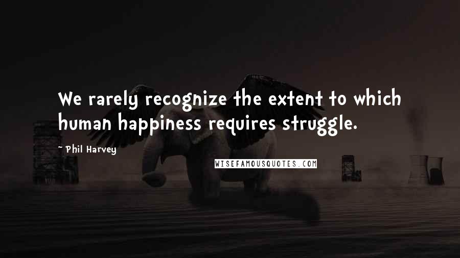 Phil Harvey Quotes: We rarely recognize the extent to which human happiness requires struggle.
