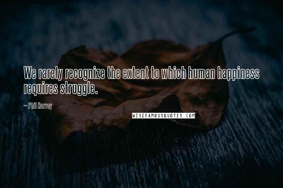 Phil Harvey Quotes: We rarely recognize the extent to which human happiness requires struggle.