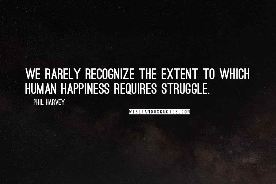Phil Harvey Quotes: We rarely recognize the extent to which human happiness requires struggle.