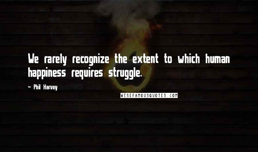 Phil Harvey Quotes: We rarely recognize the extent to which human happiness requires struggle.