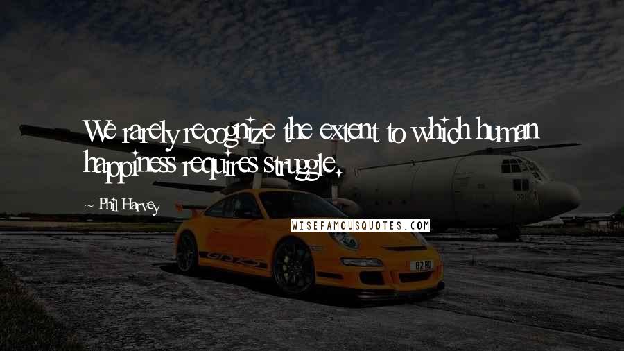 Phil Harvey Quotes: We rarely recognize the extent to which human happiness requires struggle.