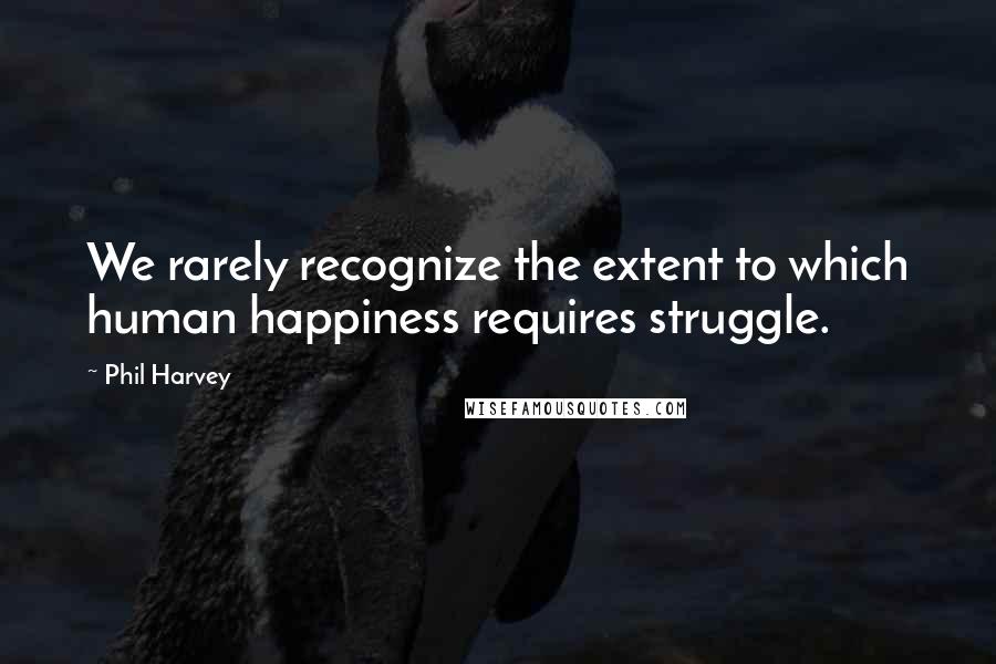 Phil Harvey Quotes: We rarely recognize the extent to which human happiness requires struggle.