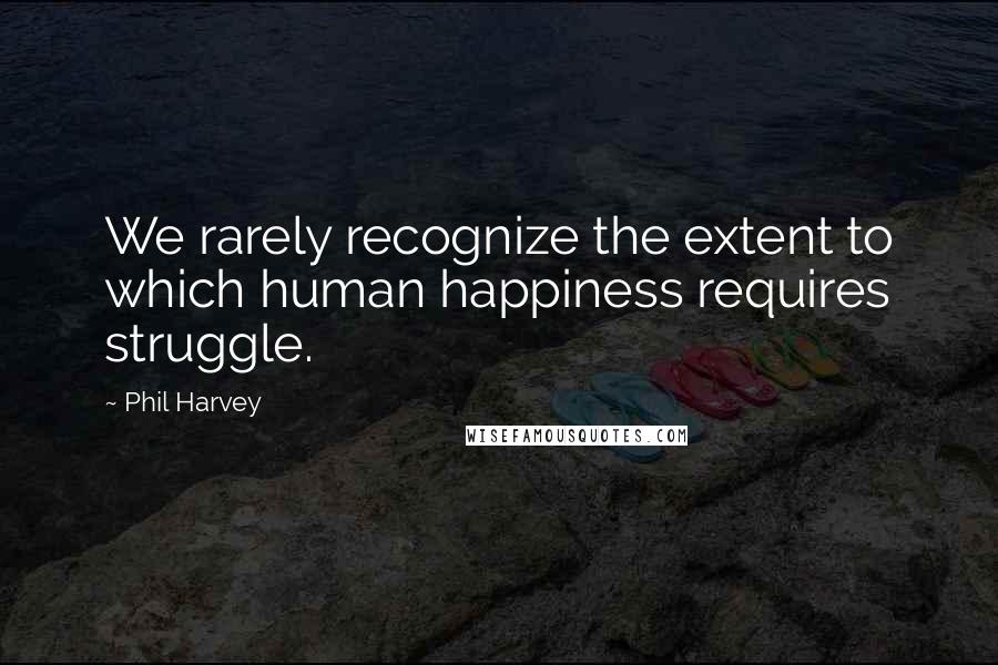 Phil Harvey Quotes: We rarely recognize the extent to which human happiness requires struggle.