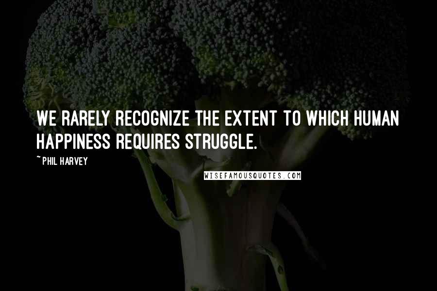 Phil Harvey Quotes: We rarely recognize the extent to which human happiness requires struggle.