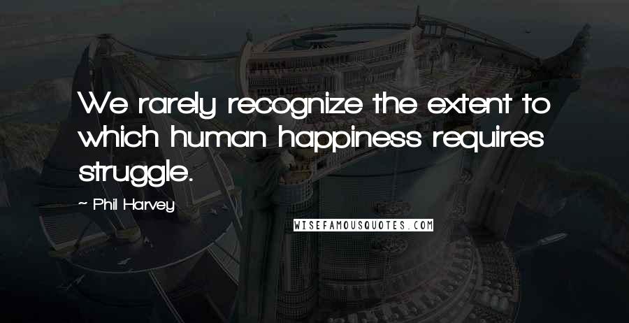 Phil Harvey Quotes: We rarely recognize the extent to which human happiness requires struggle.