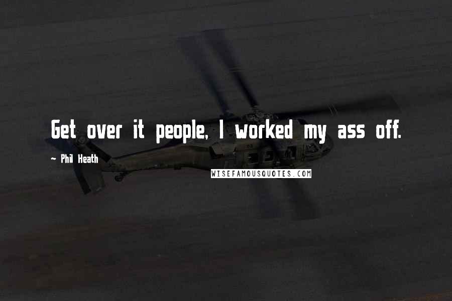 Phil Heath Quotes: Get over it people, I worked my ass off.