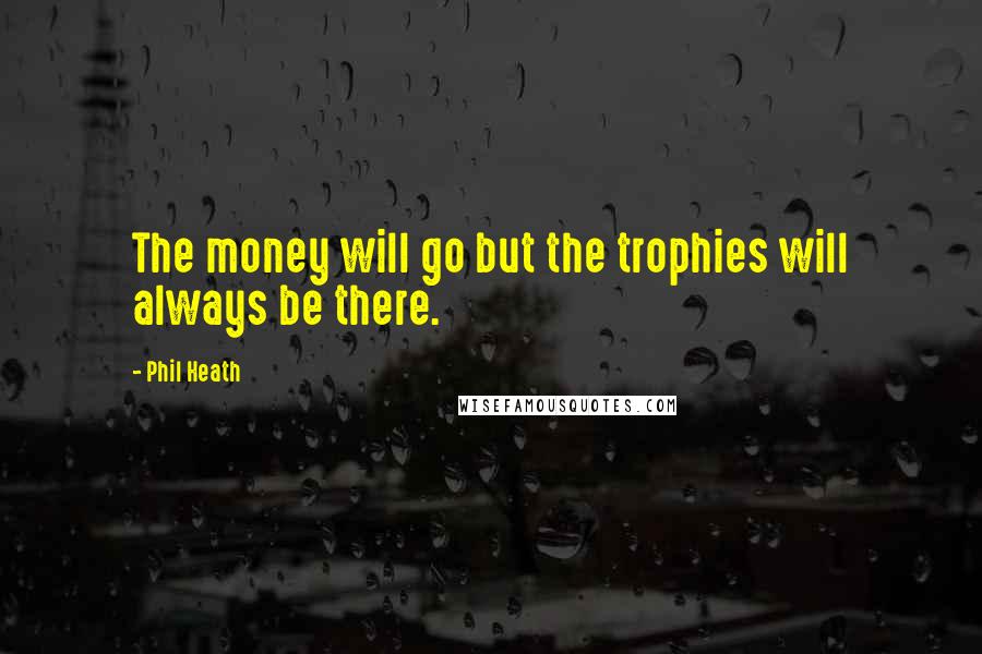 Phil Heath Quotes: The money will go but the trophies will always be there.