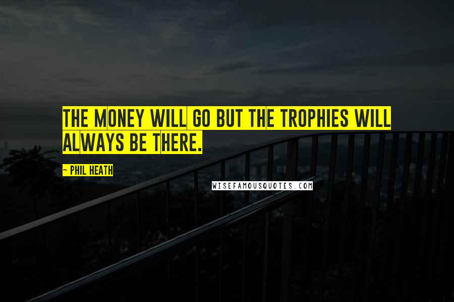 Phil Heath Quotes: The money will go but the trophies will always be there.